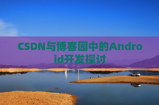 CSDN与博客园中的Android开发探讨