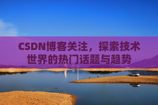 CSDN博客关注，探索技术世界的热门话题与趋势