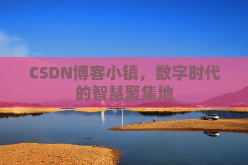 CSDN博客小镇，数字时代的智慧聚集地